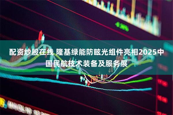 配资炒股在线 隆基绿能防眩光组件亮相2025中国民航技术装备及服务展