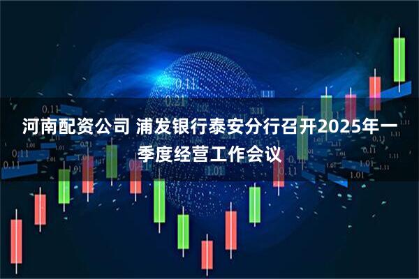 河南配资公司 浦发银行泰安分行召开2025年一季度经营工作会议
