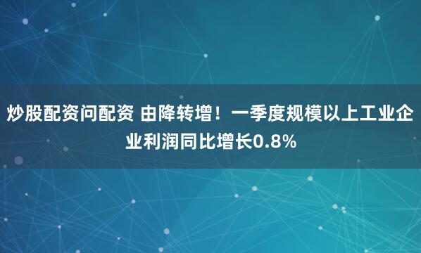 炒股配资问配资 由降转增！一季度规模以上工业企业利润同比增长0.8%
