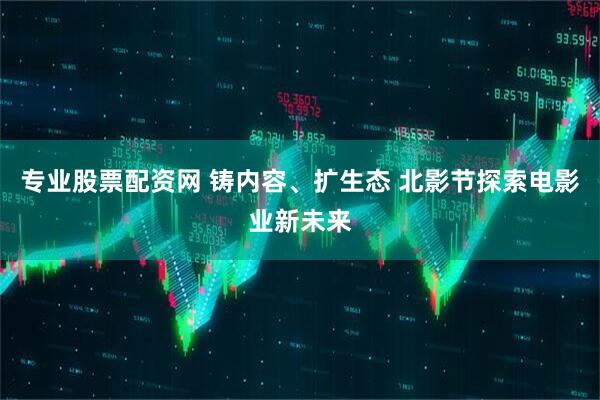 专业股票配资网 铸内容、扩生态 北影节探索电影业新未来