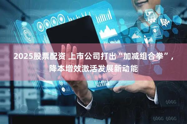 2025股票配资 上市公司打出“加减组合拳”，降本增效激活发展新动能