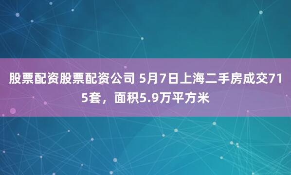 股票配资股票配资公司 5月7日上海二手房成交715套，面积5.9万平方米
