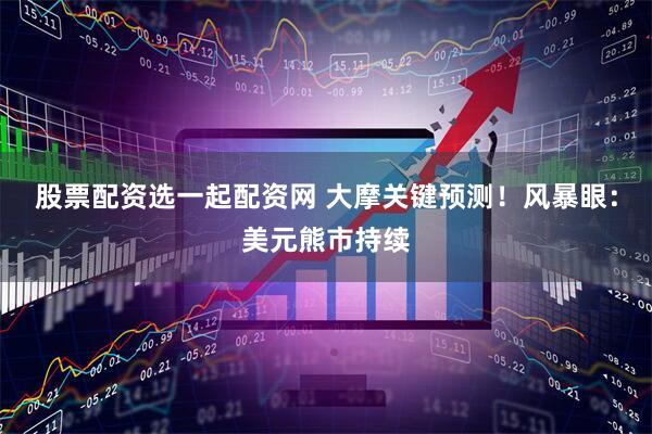 股票配资选一起配资网 大摩关键预测！风暴眼：美元熊市持续