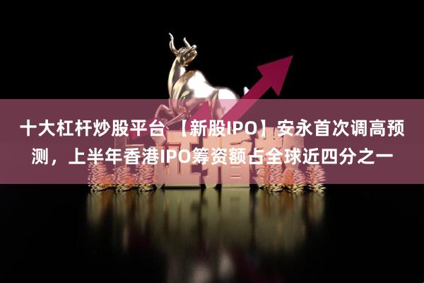 十大杠杆炒股平台 【新股IPO】安永首次调高预测，上半年香港IPO筹资额占全球近四分之一