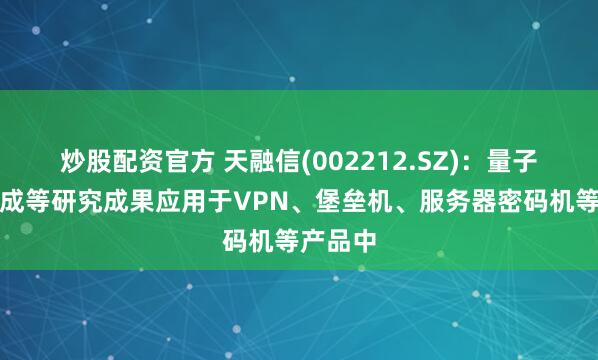 炒股配资官方 天融信(002212.SZ)：量子密钥生成等研究成果应用于VPN、堡垒机、服务器密码机等产品中