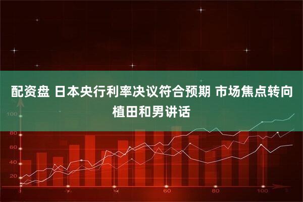 配资盘 日本央行利率决议符合预期 市场焦点转向植田和男讲话