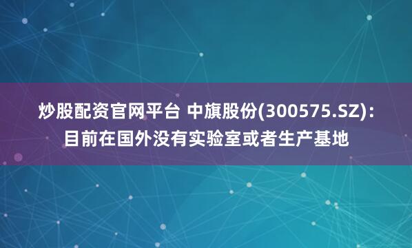炒股配资官网平台 中旗股份(300575.SZ)：目前在国外没有实验室或者生产基地