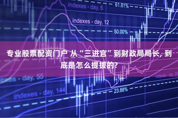 专业股票配资门户 从“三进宫”到财政局局长, 到底是怎么提拔的?