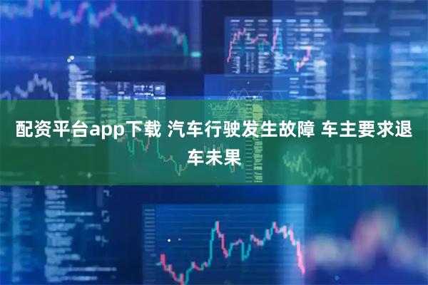 配资平台app下载 汽车行驶发生故障 车主要求退车未果