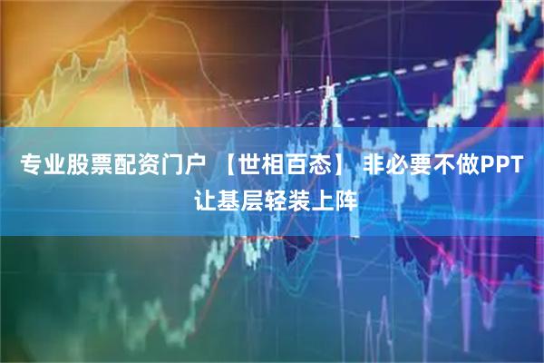 专业股票配资门户 【世相百态】 非必要不做PPT 让基层轻装上阵