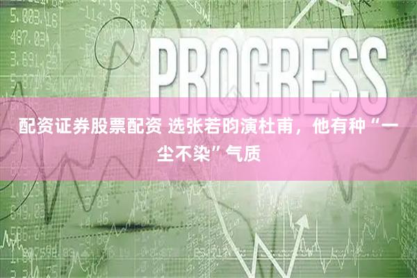 配资证券股票配资 选张若昀演杜甫，他有种“一尘不染”气质