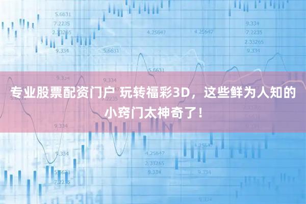 专业股票配资门户 玩转福彩3D，这些鲜为人知的小窍门太神奇了！