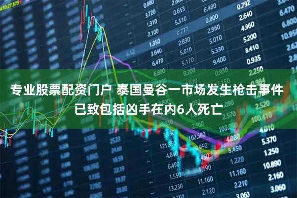 专业股票配资门户 泰国曼谷一市场发生枪击事件 已致包括凶手在内6人死亡