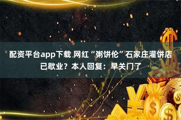 配资平台app下载 网红“粥饼伦”石家庄灌饼店已歇业？本人回复：早关门了