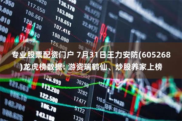 专业股票配资门户 7月31日王力安防(605268)龙虎榜数据: 游资瑞鹤仙、炒股养家上榜