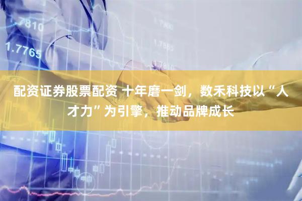 配资证券股票配资 十年磨一剑，数禾科技以“人才力”为引擎，推动品牌成长