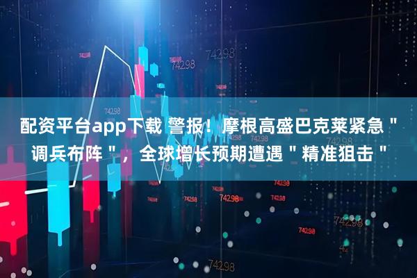 配资平台app下载 警报！摩根高盛巴克莱紧急＂调兵布阵＂，全球增长预期遭遇＂精准狙击＂