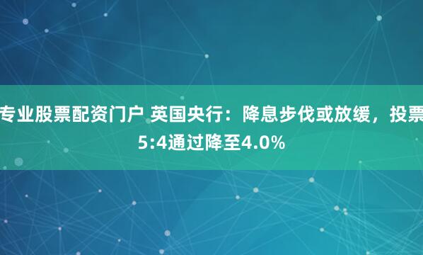 专业股票配资门户 英国央行：降息步伐或放缓，投票5:4通过降至4.0%