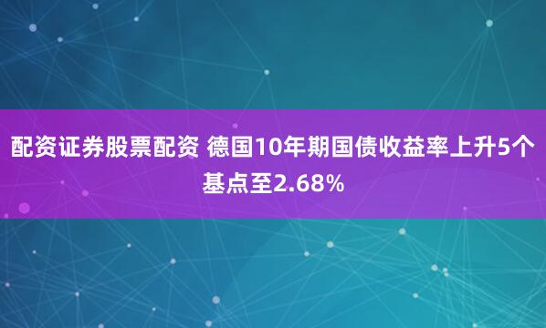 配资证券股票配资 德国10年期国债收益率上升5个基点至2.68%