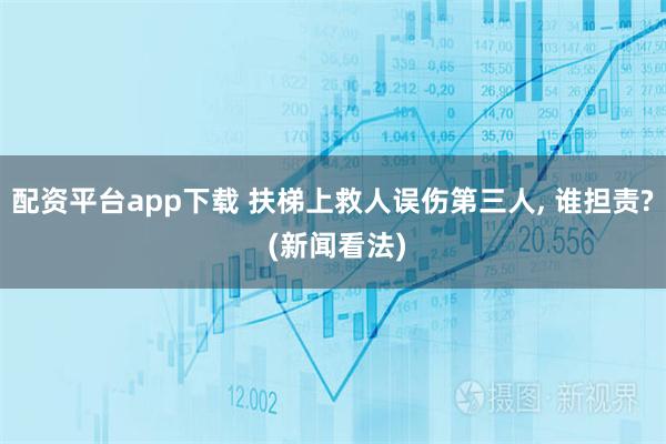 配资平台app下载 扶梯上救人误伤第三人, 谁担责? (新闻看法)