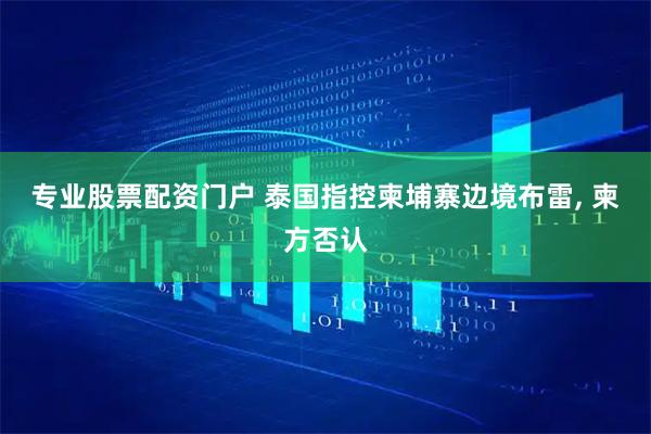 专业股票配资门户 泰国指控柬埔寨边境布雷, 柬方否认