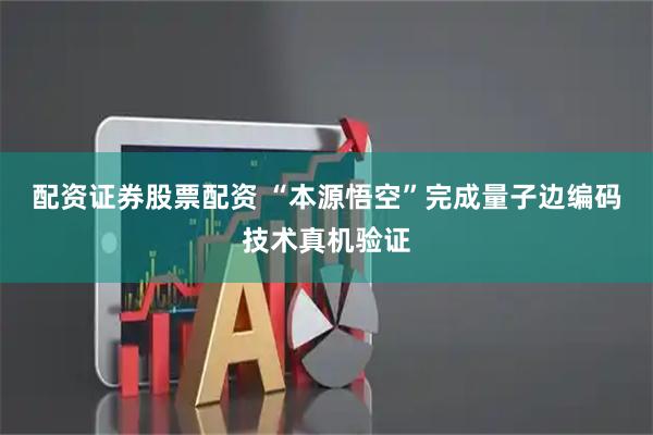 配资证券股票配资 “本源悟空”完成量子边编码技术真机验证