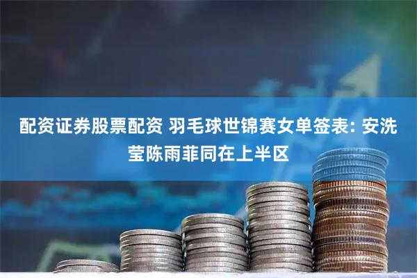 配资证券股票配资 羽毛球世锦赛女单签表: 安洗莹陈雨菲同在上半区