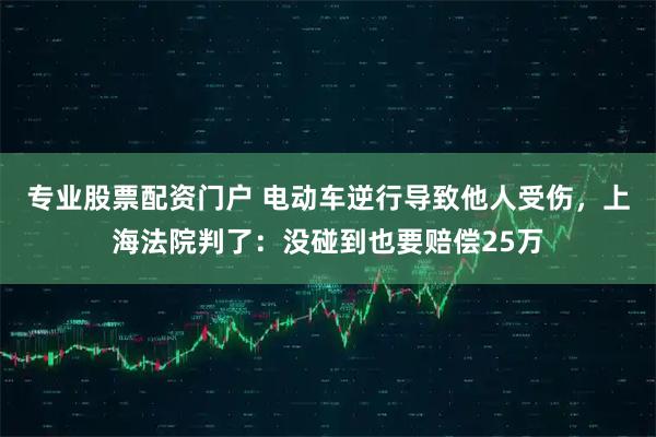 专业股票配资门户 电动车逆行导致他人受伤，上海法院判了：没碰到也要赔偿25万
