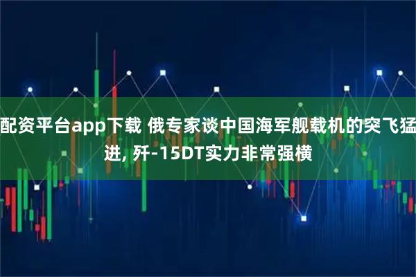 配资平台app下载 俄专家谈中国海军舰载机的突飞猛进, 歼-15DT实力非常强横