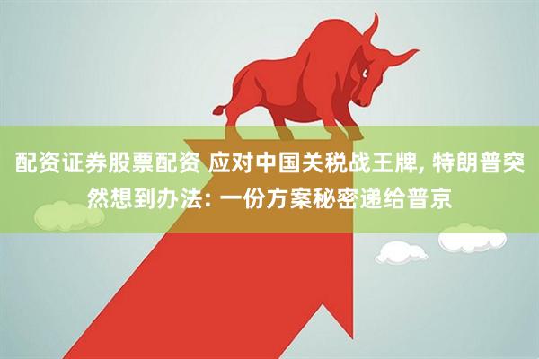 配资证券股票配资 应对中国关税战王牌, 特朗普突然想到办法: 一份方案秘密递给普京
