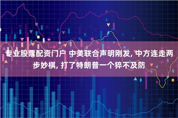 专业股票配资门户 中美联合声明刚发, 中方连走两步妙棋, 打了特朗普一个猝不及防