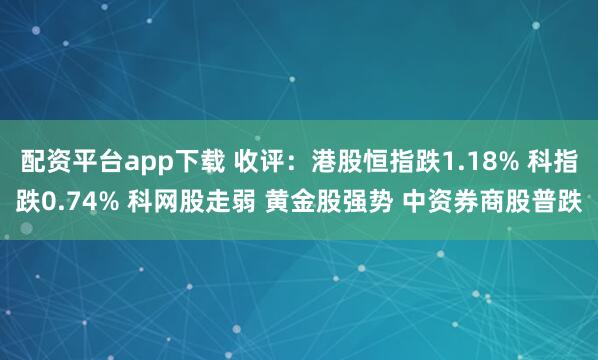 配资平台app下载 收评：港股恒指跌1.18% 科指跌0.74% 科网股走弱 黄金股强势 中资券商股普跌
