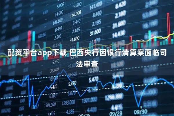 配资平台app下载 巴西央行因银行清算案面临司法审查