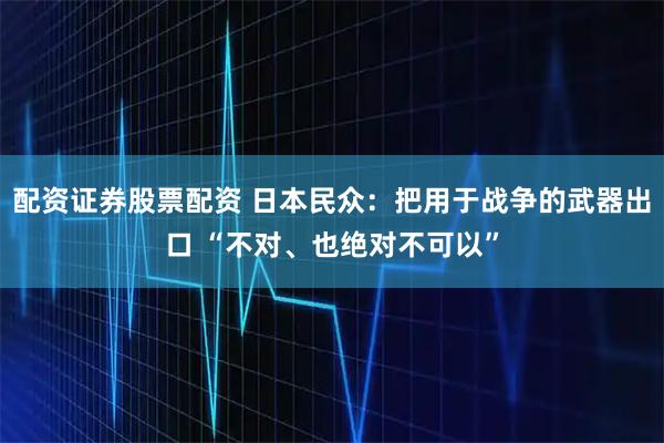 配资证券股票配资 日本民众：把用于战争的武器出口 “不对、也绝对不可以”