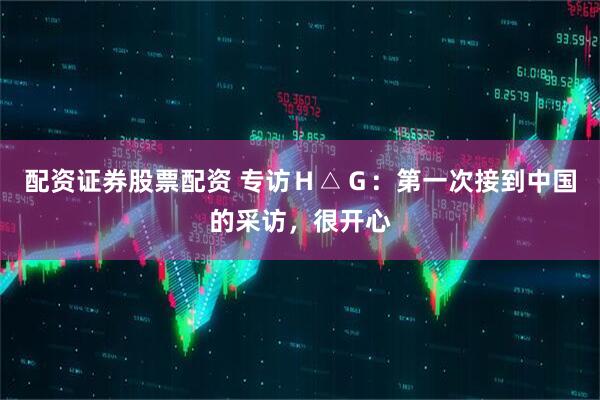 配资证券股票配资 专访Ｈ△Ｇ：第一次接到中国的采访，很开心