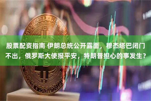 股票配资指南 伊朗总统公开露面，穆杰塔巴闭门不出，俄罗斯大使报平安，特朗普担心的事发生？