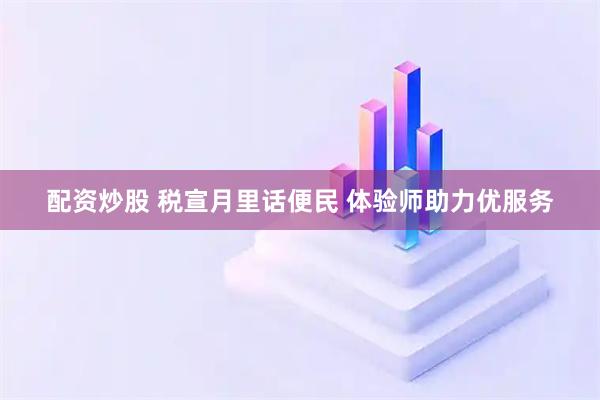 配资炒股 税宣月里话便民 体验师助力优服务