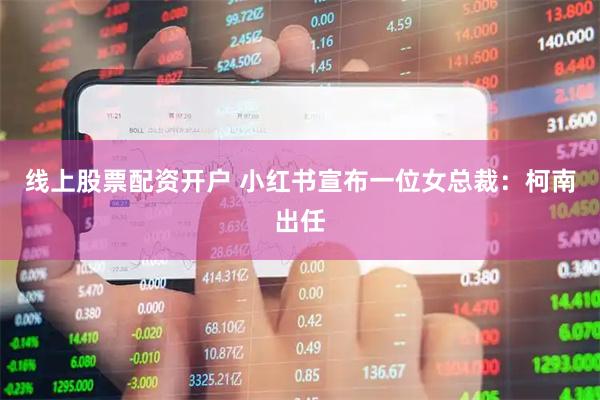 线上股票配资开户 小红书宣布一位女总裁：柯南出任