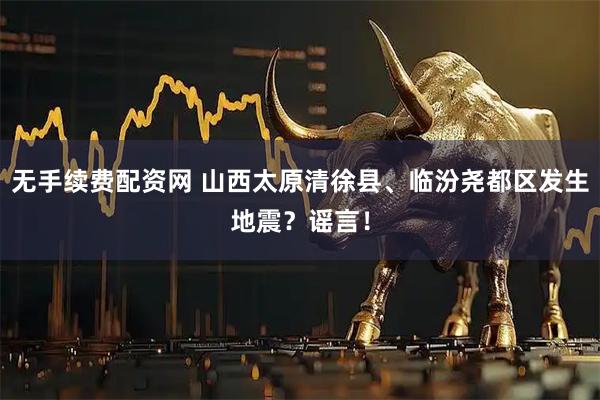 无手续费配资网 山西太原清徐县、临汾尧都区发生地震？谣言！