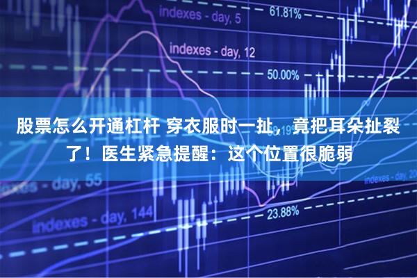 股票怎么开通杠杆 穿衣服时一扯,竟把耳朵扯裂了!医生紧急提醒:这个位置很脆弱