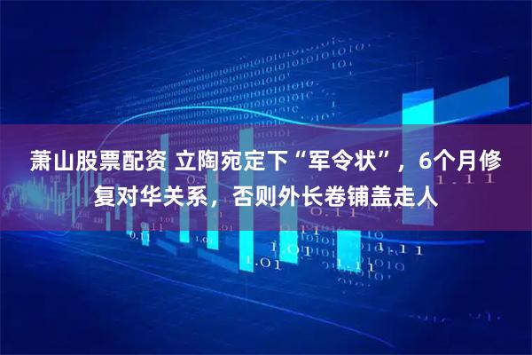 萧山股票配资 立陶宛定下“军令状”，6个月修复对华关系，否则外长卷铺盖走人