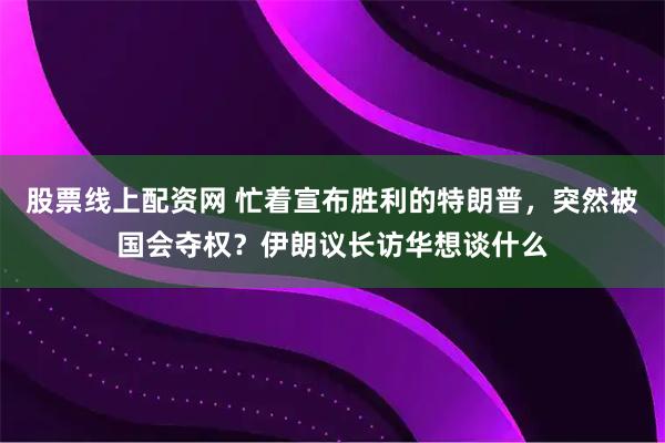 股票线上配资网 忙着宣布胜利的特朗普，突然被国会夺权？伊朗议长访华想谈什么