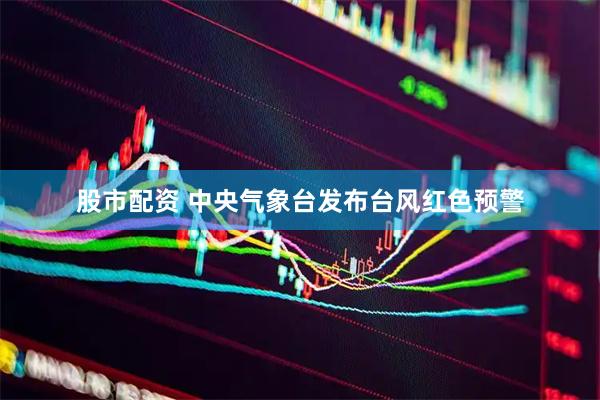 股市配资 中央气象台发布台风红色预警