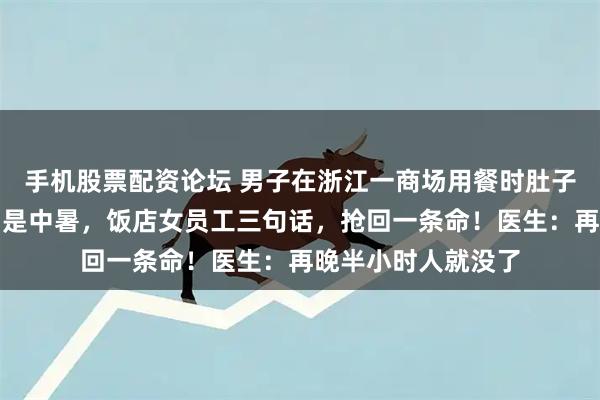手机股票配资论坛 男子在浙江一商场用餐时肚子突然变大，却以为是中暑，饭店女员工三句话，抢回一条命！医生：再晚半小时人就没了