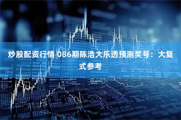 炒股配资行情 086期陈浩大乐透预测奖号：大复式参考