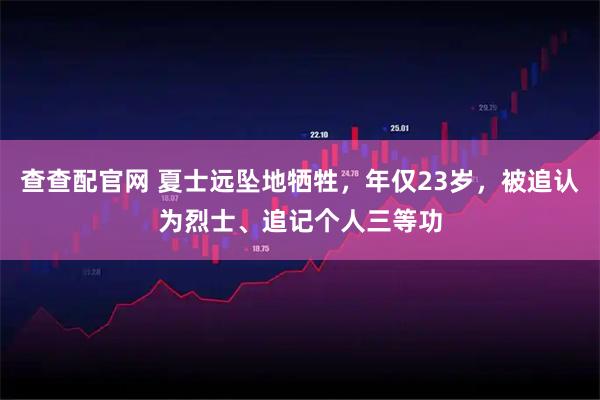 查查配官网 夏士远坠地牺牲，年仅23岁，被追认为烈士、追记个人三等功