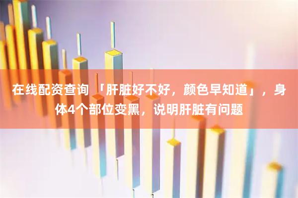 在线配资查询 「肝脏好不好，颜色早知道」，身体4个部位变黑，说明肝脏有问题
