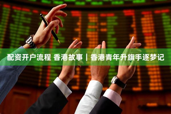 配资开户流程 香港故事｜香港青年升旗手逐梦记