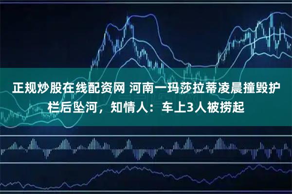 正规炒股在线配资网 河南一玛莎拉蒂凌晨撞毁护栏后坠河，知情人：车上3人被捞起