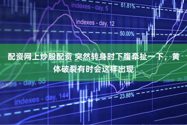 配资网上炒股配资 突然转身时下腹牵扯一下，黄体破裂有时会这样出现